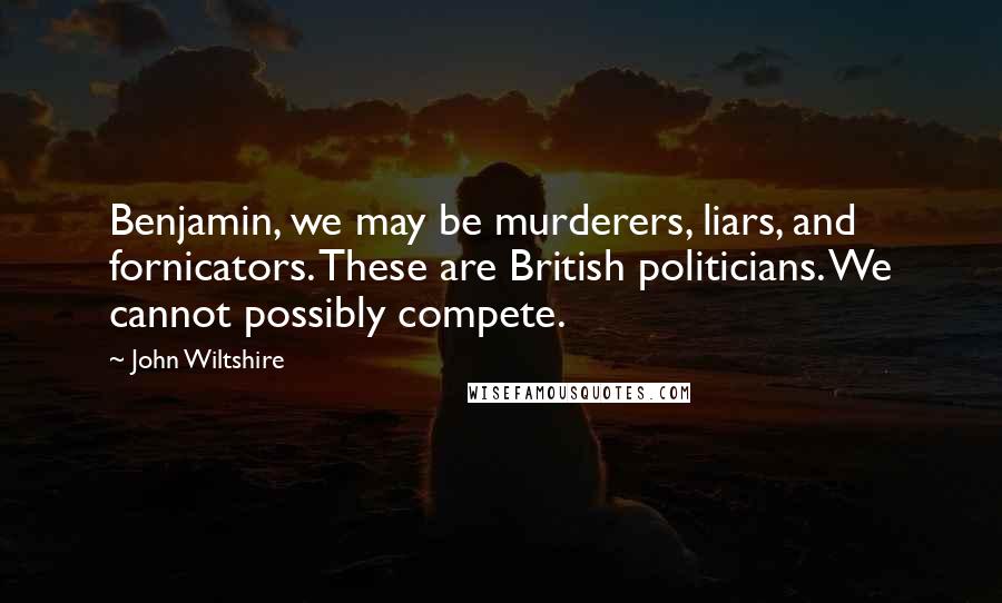 John Wiltshire quotes: Benjamin, we may be murderers, liars, and fornicators. These are British politicians. We cannot possibly compete.