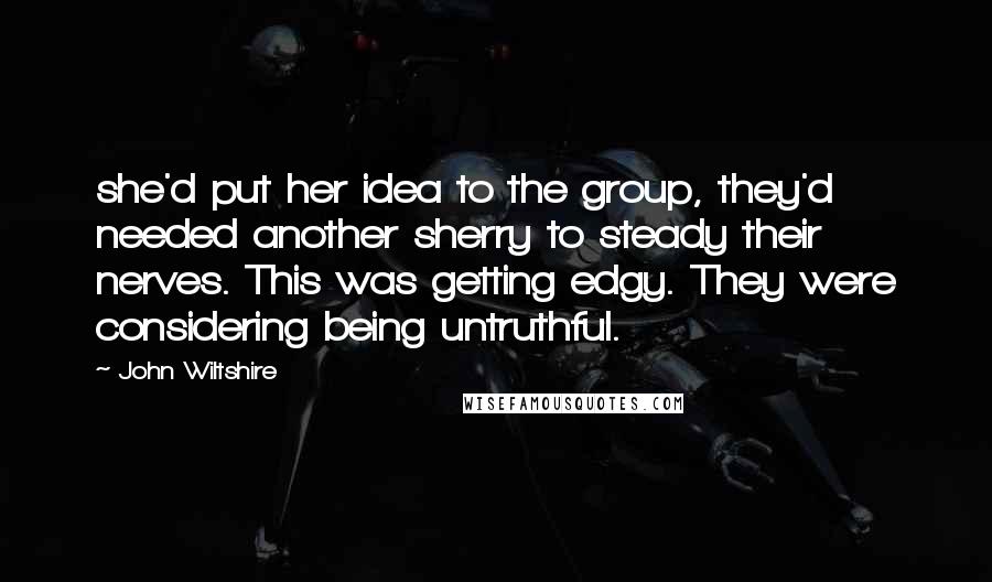 John Wiltshire quotes: she'd put her idea to the group, they'd needed another sherry to steady their nerves. This was getting edgy. They were considering being untruthful.