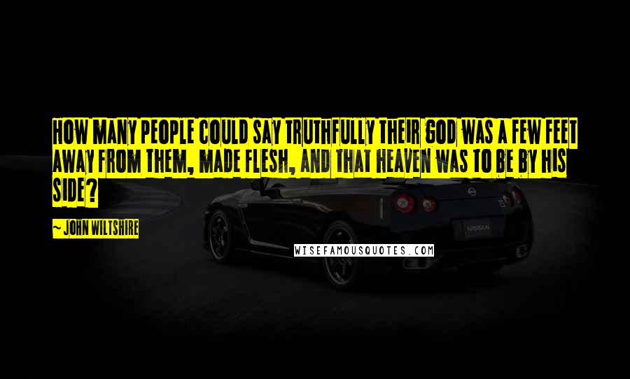 John Wiltshire quotes: How many people could say truthfully their god was a few feet away from them, made flesh, and that heaven was to be by his side?