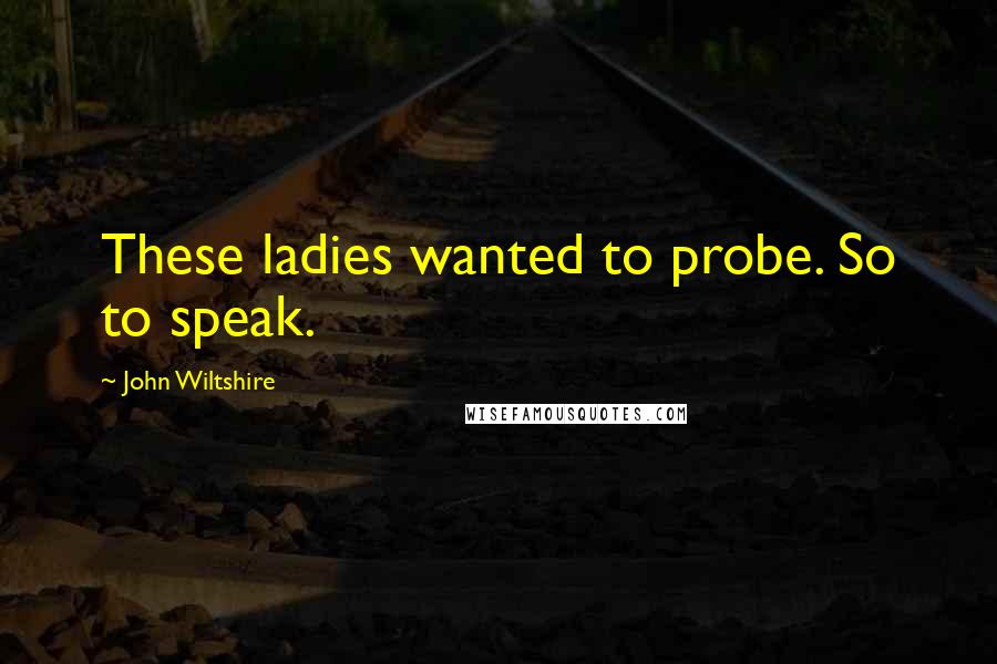 John Wiltshire quotes: These ladies wanted to probe. So to speak.
