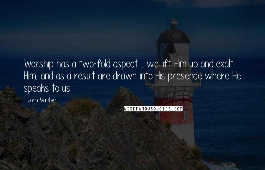 John Wimber quotes: Worship has a two-fold aspect ... we lift Him up and exalt Him, and as a result are drawn into His presence where He speaks to us.