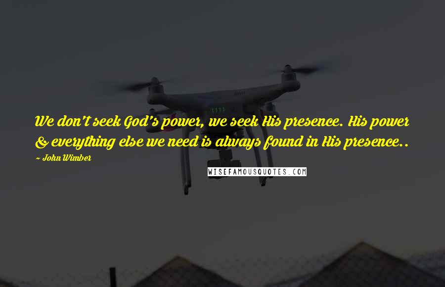 John Wimber quotes: We don't seek God's power, we seek His presence. His power & everything else we need is always found in His presence..