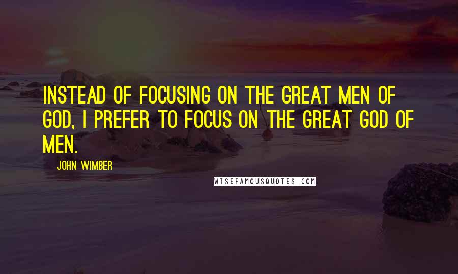 John Wimber quotes: Instead of focusing on the great men of God, I prefer to focus on the Great God of men.
