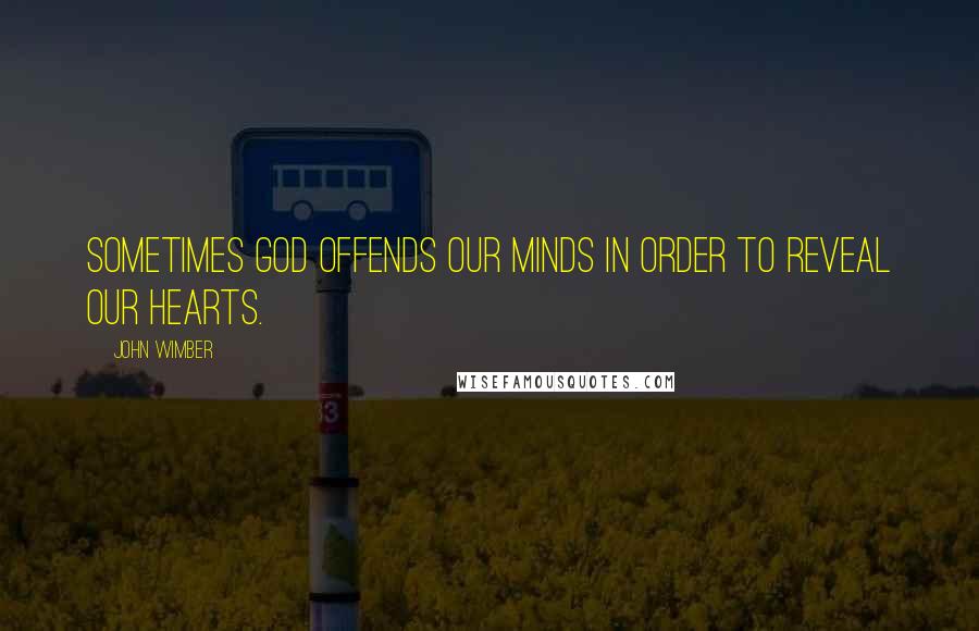 John Wimber quotes: Sometimes God offends our minds in order to reveal our hearts.