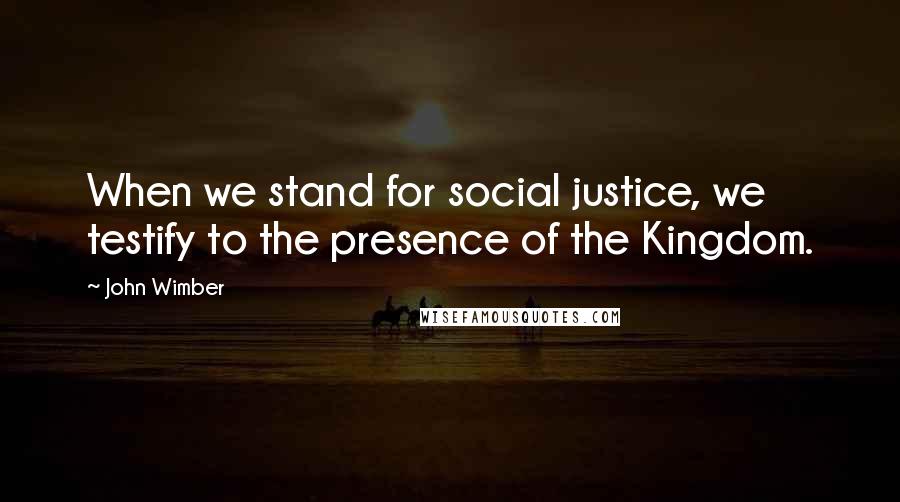 John Wimber quotes: When we stand for social justice, we testify to the presence of the Kingdom.