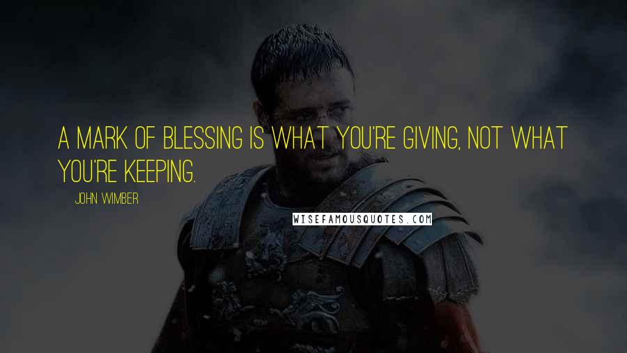 John Wimber quotes: A mark of blessing is what you're giving, not what you're keeping.