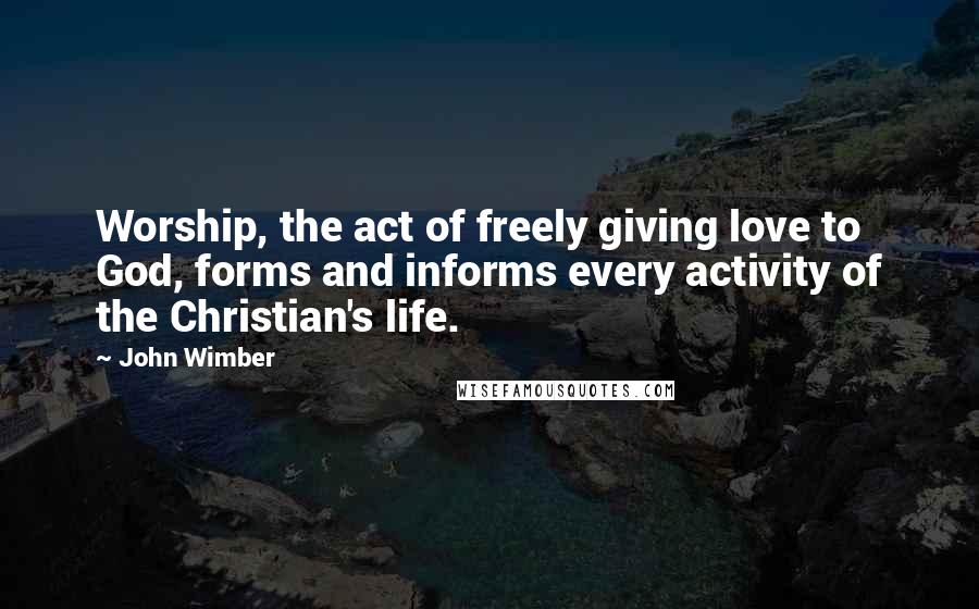 John Wimber quotes: Worship, the act of freely giving love to God, forms and informs every activity of the Christian's life.