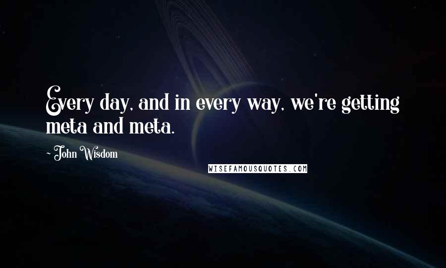 John Wisdom quotes: Every day, and in every way, we're getting meta and meta.