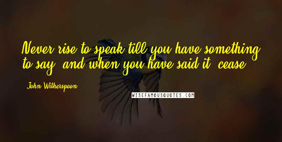 John Witherspoon quotes: Never rise to speak till you have something to say; and when you have said it, cease.