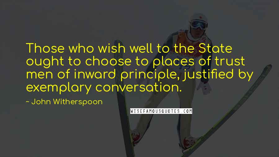 John Witherspoon quotes: Those who wish well to the State ought to choose to places of trust men of inward principle, justified by exemplary conversation.