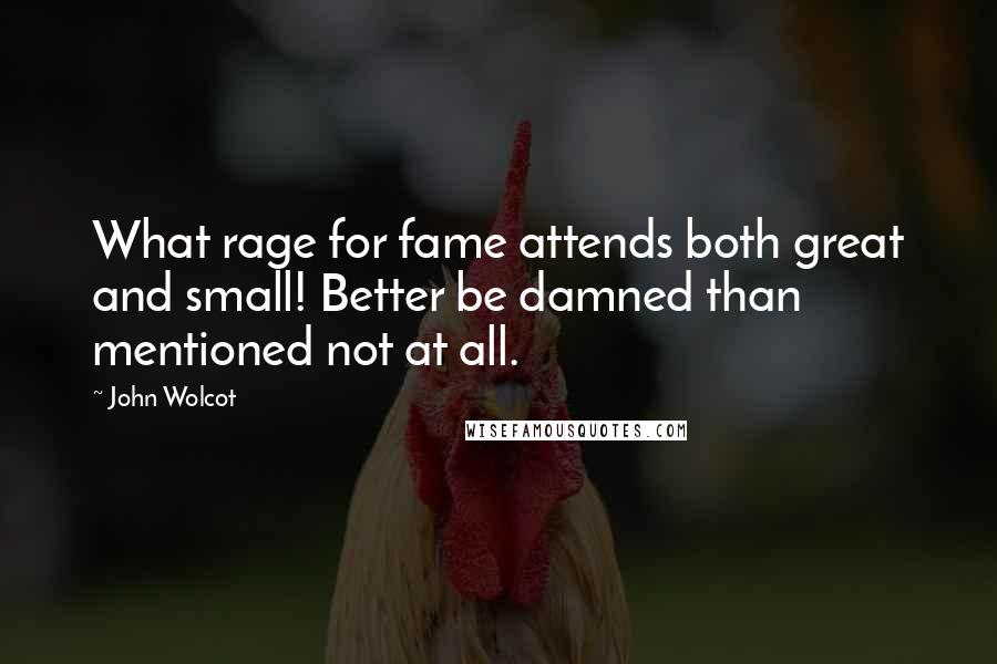 John Wolcot quotes: What rage for fame attends both great and small! Better be damned than mentioned not at all.