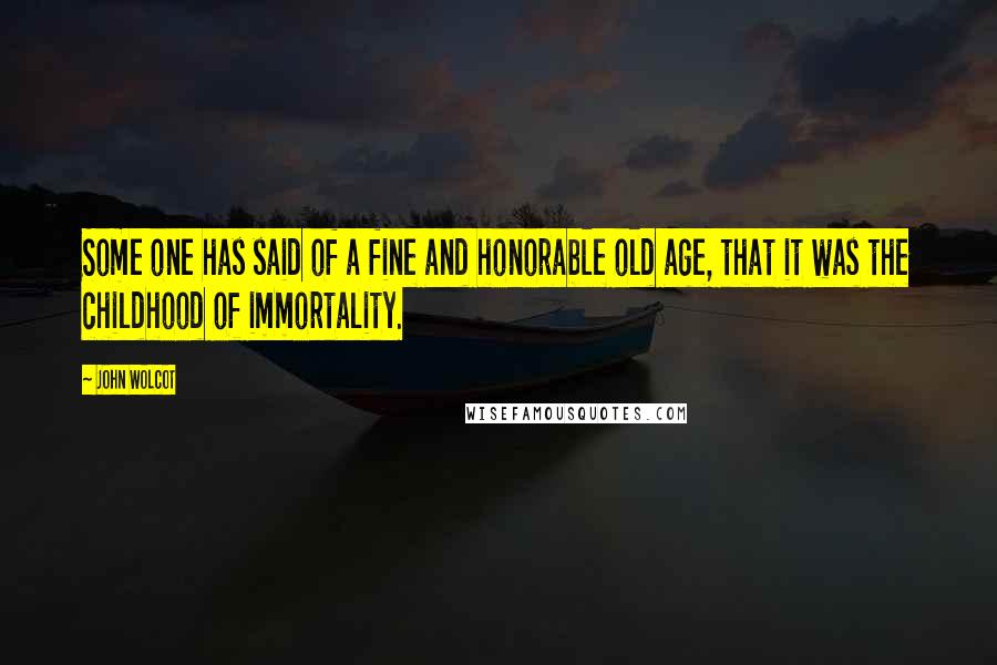 John Wolcot quotes: Some one has said of a fine and honorable old age, that it was the childhood of immortality.