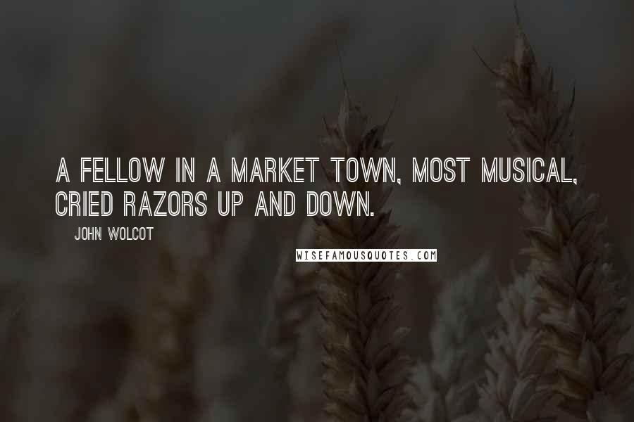 John Wolcot quotes: A fellow in a market town, Most musical, cried razors up and down.