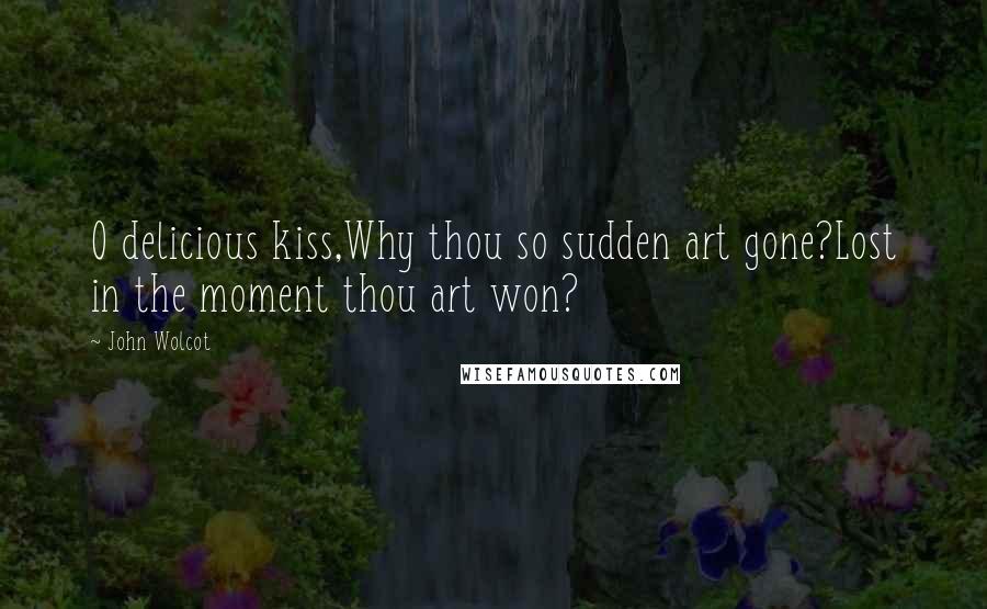 John Wolcot quotes: O delicious kiss,Why thou so sudden art gone?Lost in the moment thou art won?