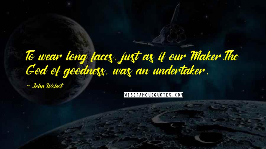 John Wolcot quotes: To wear long faces, just as if our Maker,The God of goodness, was an undertaker.