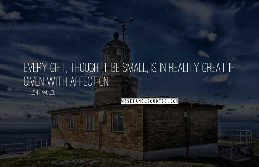 John Wolcot quotes: Every gift, though it be small, is in reality great if given with affection.