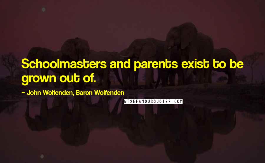 John Wolfenden, Baron Wolfenden quotes: Schoolmasters and parents exist to be grown out of.