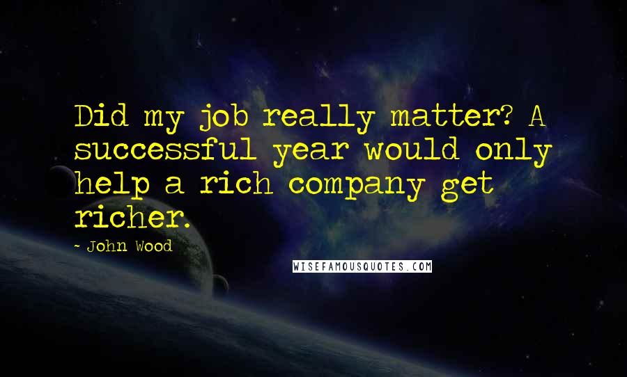 John Wood quotes: Did my job really matter? A successful year would only help a rich company get richer.