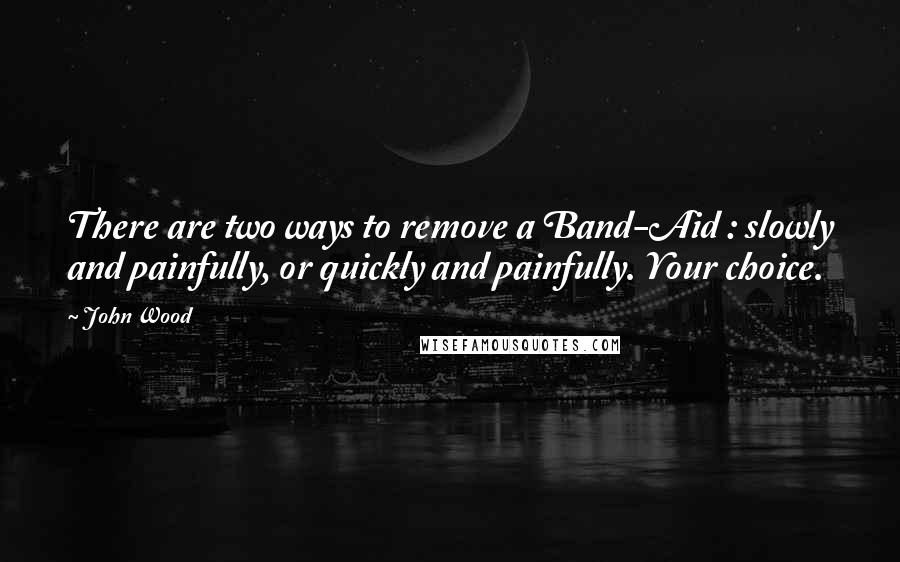 John Wood quotes: There are two ways to remove a Band-Aid : slowly and painfully, or quickly and painfully. Your choice.