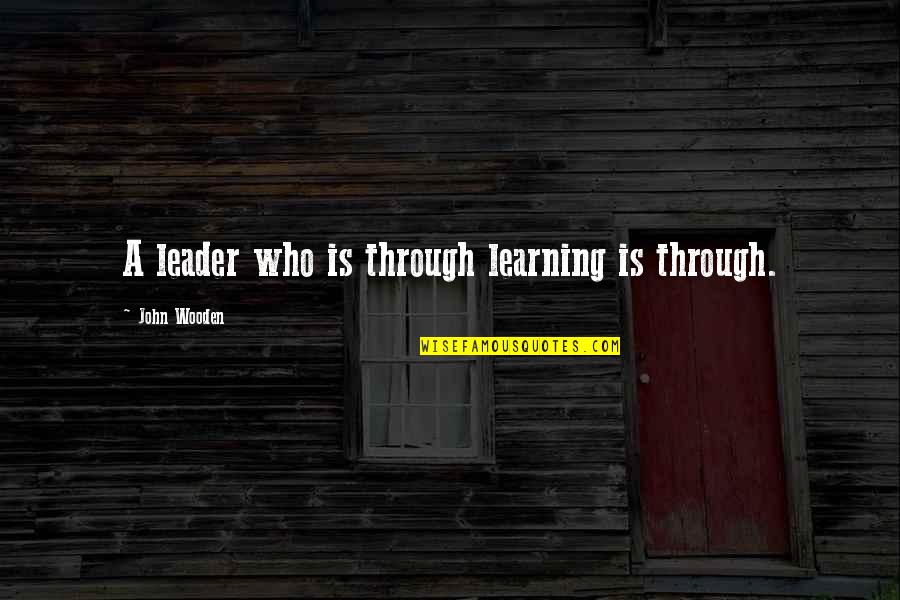 John Wooden Leadership Quotes By John Wooden: A leader who is through learning is through.