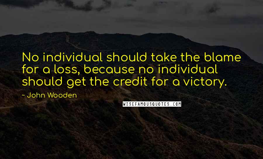 John Wooden quotes: No individual should take the blame for a loss, because no individual should get the credit for a victory.