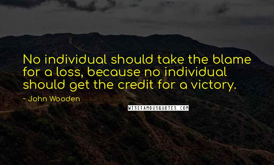 John Wooden quotes: No individual should take the blame for a loss, because no individual should get the credit for a victory. John Wooden quotes: No individual should take the blame for a loss, because no individual should get the credit for a victory.