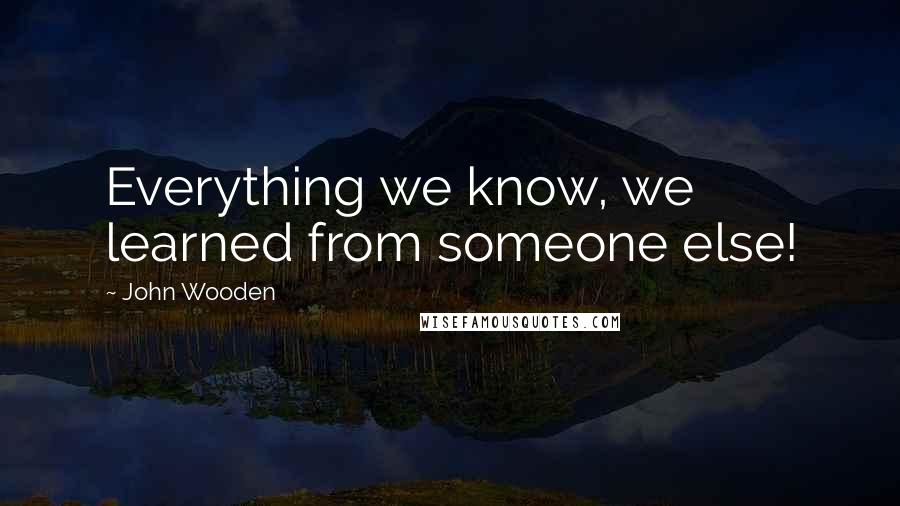 John Wooden quotes: Everything we know, we learned from someone else!