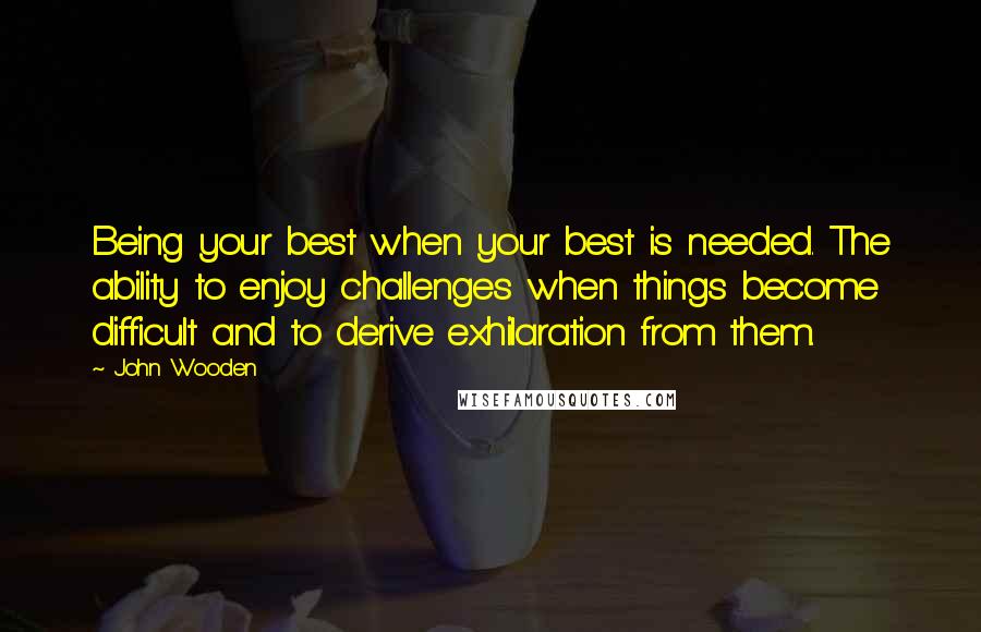 John Wooden quotes: Being your best when your best is needed. The ability to enjoy challenges when things become difficult and to derive exhilaration from them. John Wooden quotes: Being your best when your best is needed. The ability to enjoy challenges when things become difficult and to derive exhilaration from them.