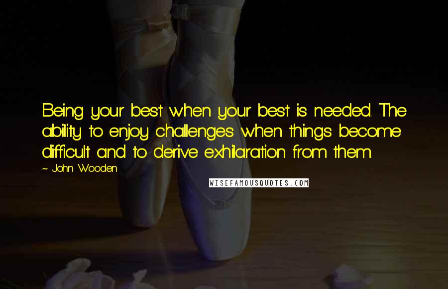 John Wooden quotes: Being your best when your best is needed. The ability to enjoy challenges when things become difficult and to derive exhilaration from them.