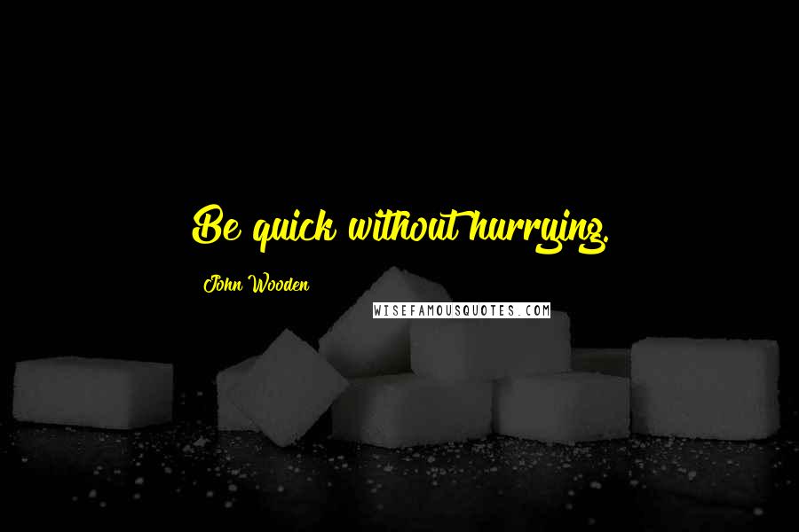 John Wooden quotes: Be quick without hurrying.