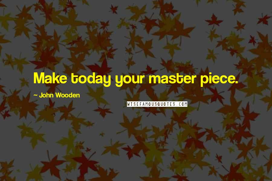 John Wooden quotes: Make today your master piece.