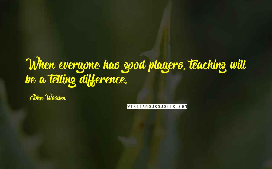 John Wooden quotes: When everyone has good players, teaching will be a telling difference.