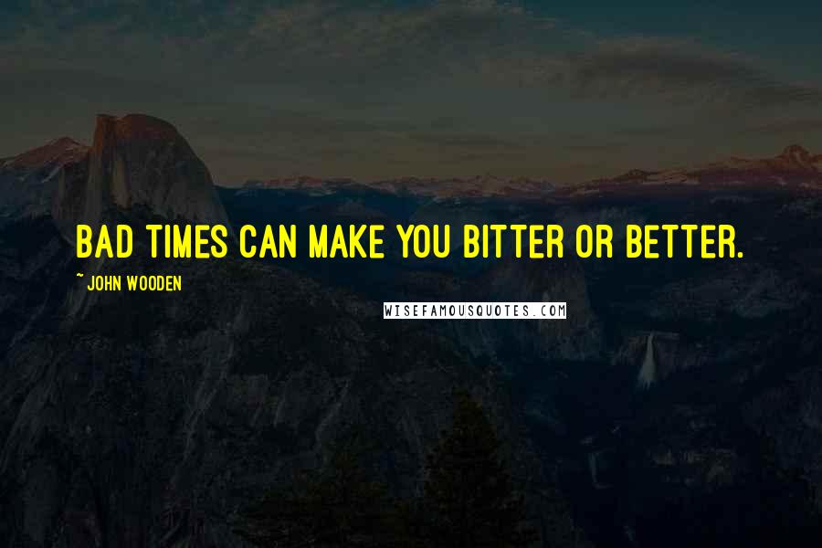 John Wooden quotes: Bad times can make you bitter or better.