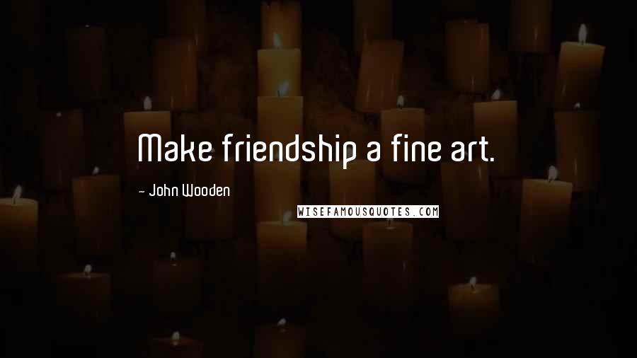 John Wooden quotes: Make friendship a fine art.