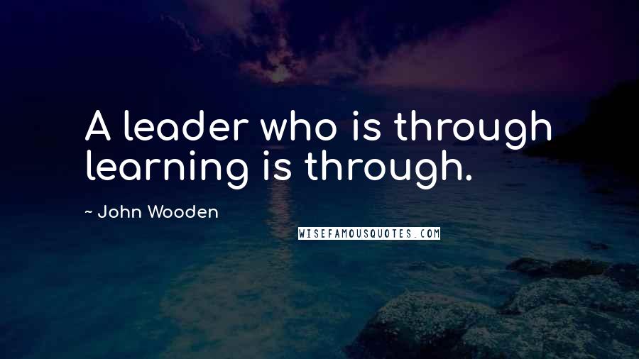 John Wooden quotes: A leader who is through learning is through.