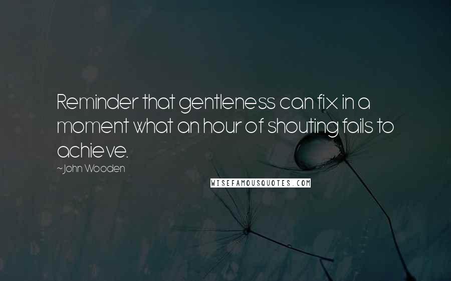 John Wooden quotes: Reminder that gentleness can fix in a moment what an hour of shouting fails to achieve.