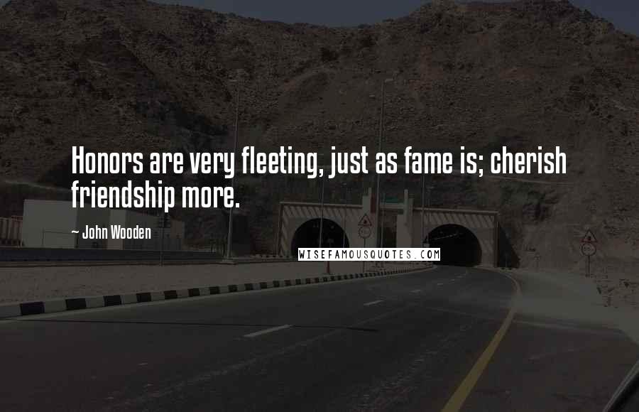 John Wooden quotes: Honors are very fleeting, just as fame is; cherish friendship more.