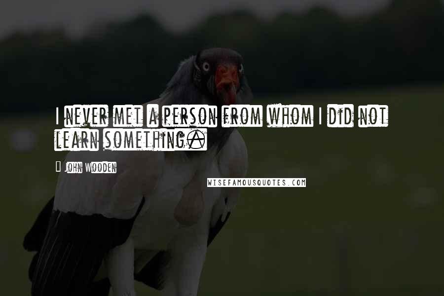 John Wooden quotes: I never met a person from whom I did not learn something.