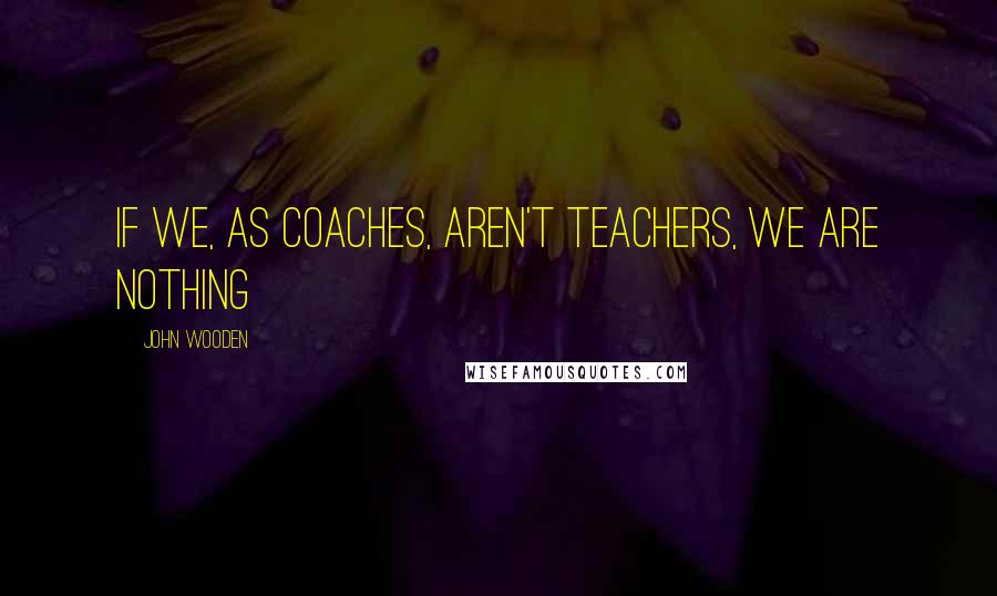 John Wooden quotes: If we, as coaches, aren't teachers, we are nothing