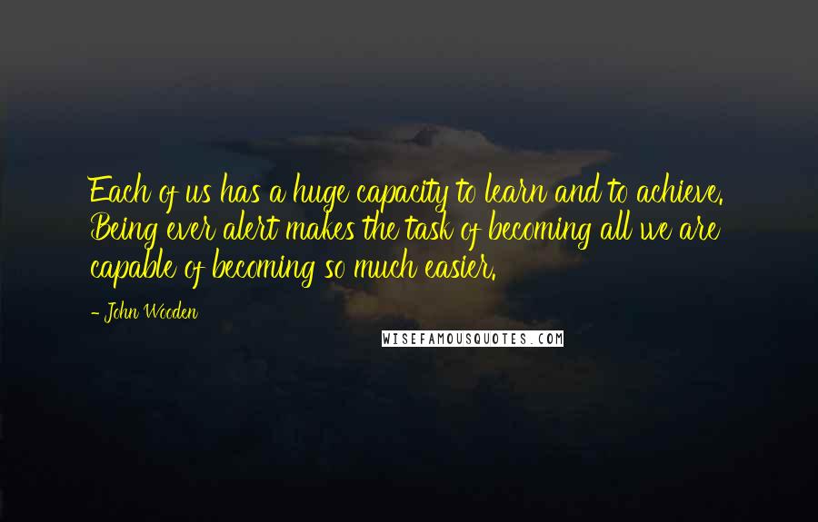 John Wooden quotes: Each of us has a huge capacity to learn and to achieve. Being ever alert makes the task of becoming all we are capable of becoming so much easier. John Wooden quotes: Each of us has a huge capacity to learn and to achieve. Being ever alert makes the task of becoming all we are capable of becoming so much easier.