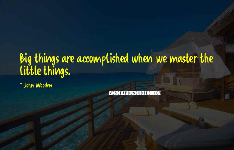 John Wooden quotes: Big things are accomplished when we master the little things.