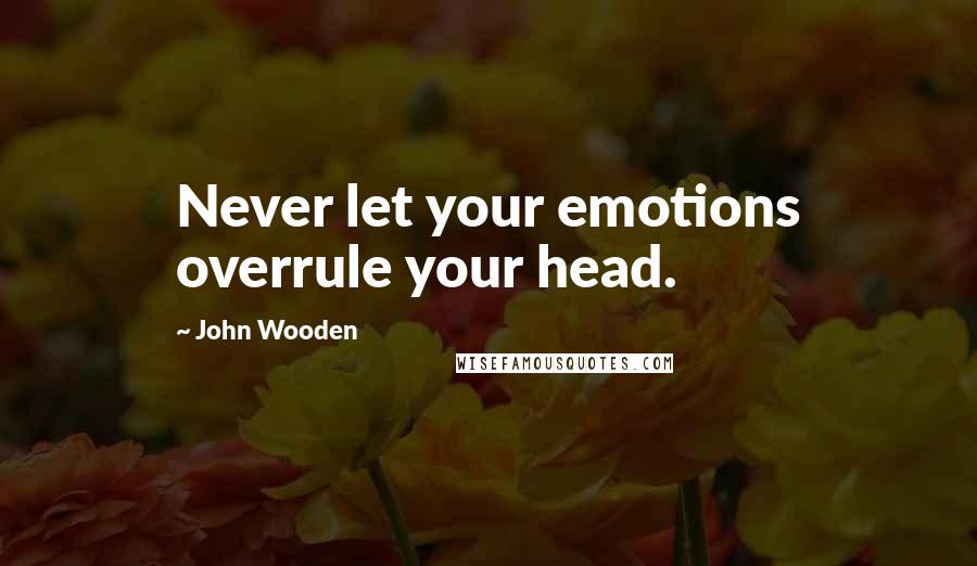 John Wooden quotes: Never let your emotions overrule your head.