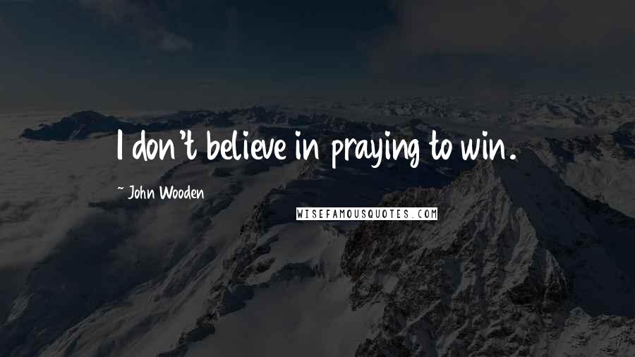 John Wooden quotes: I don't believe in praying to win.