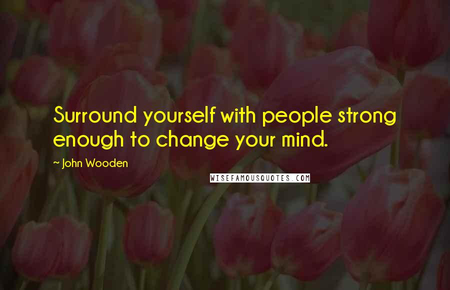 John Wooden quotes: Surround yourself with people strong enough to change your mind.