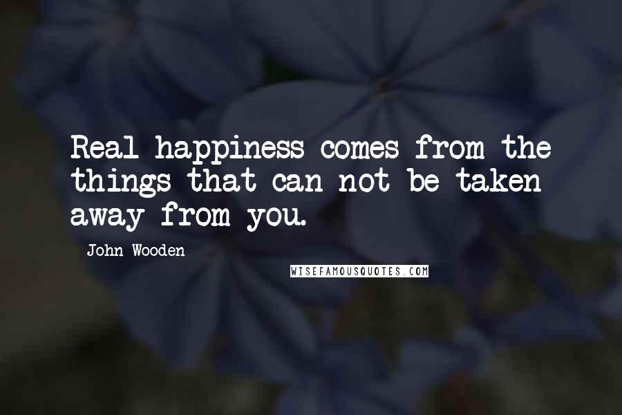 John Wooden quotes: Real happiness comes from the things that can not be taken away from you.