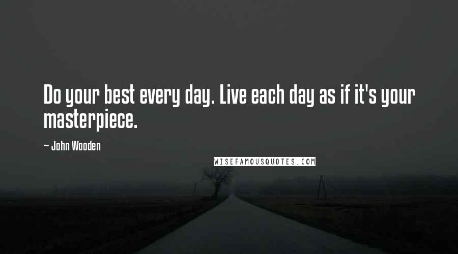 John Wooden quotes: Do your best every day. Live each day as if it's your masterpiece.