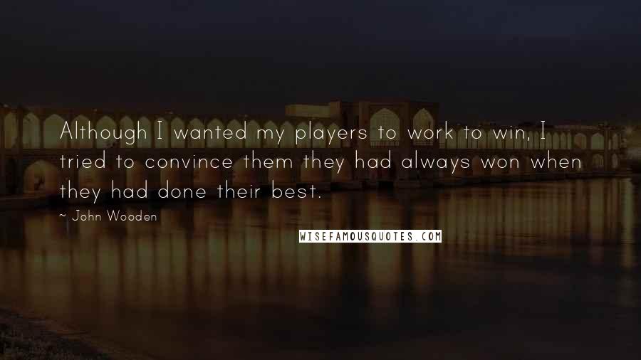 John Wooden quotes: Although I wanted my players to work to win, I tried to convince them they had always won when they had done their best. John Wooden quotes: Although I wanted my players to work to win, I tried to convince them they had always won when they had done their best.