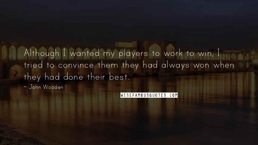 John Wooden quotes: Although I wanted my players to work to win, I tried to convince them they had always won when they had done their best.