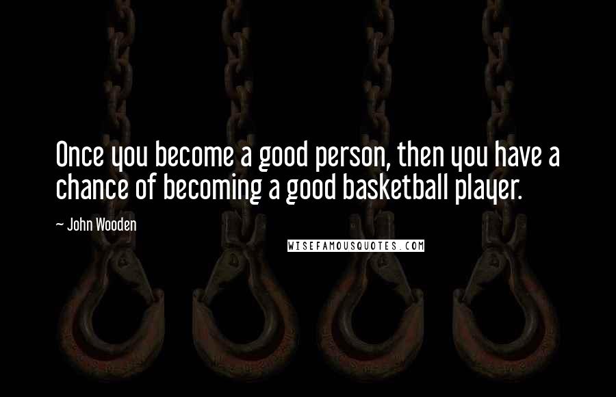 John Wooden quotes: Once you become a good person, then you have a chance of becoming a good basketball player.