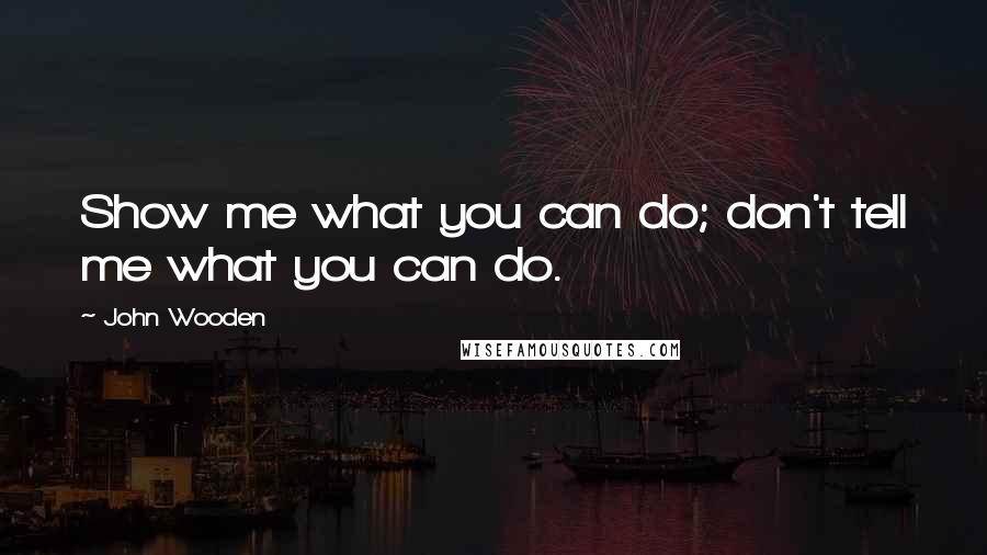 John Wooden quotes: Show me what you can do; don't tell me what you can do.